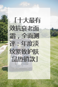 十大最有效抗衰老面霜，全面测评：年度淡纹紧致护肤品热销款