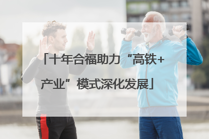 十年合福助力“高铁+产业”模式深化发展