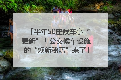 半年50座候车亭“更新”！公交候车设施的“焕新秘籍”来了