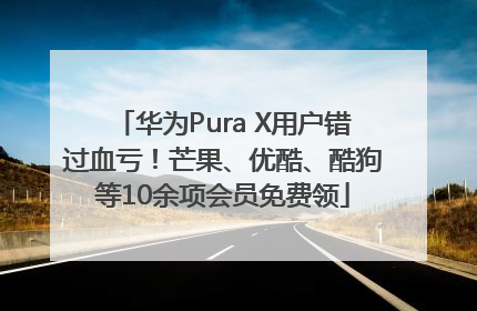 华为Pura X用户错过血亏！芒果、优酷、酷狗等10余项会员免费领
