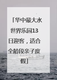 华中最大水世界乐园13日迎客，适合全龄段亲子度假