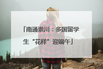 南通崇川：多国留学生“花样”迎端午