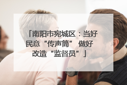 南阳市宛城区：当好民意“传声筒” 做好改造“监督员”