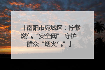 南阳市宛城区：拧紧燃气“安全阀” 守护群众“烟火气”