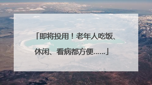 即将投用！老年人吃饭、休闲、看病都方便……