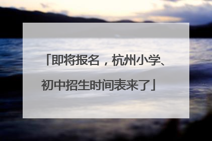 即将报名，杭州小学、初中招生时间表来了