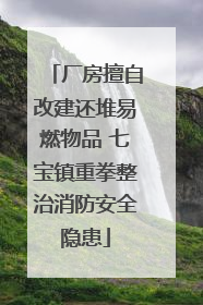 厂房擅自改建还堆易燃物品 七宝镇重拳整治消防安全隐患