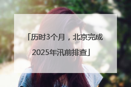 历时3个月，北京完成2025年汛前排查