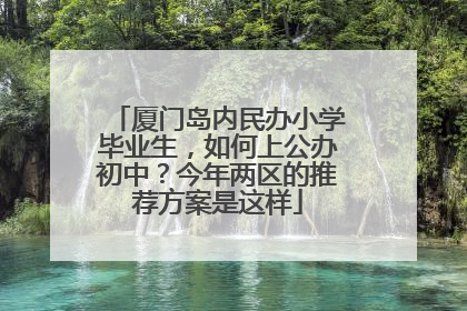 厦门岛内民办小学毕业生，如何上公办初中？今年两区的推荐方案是这样