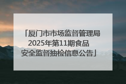 厦门市市场监督管理局2025年第11期食品安全监督抽检信息公告