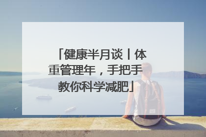 健康半月谈丨体重管理年，手把手教你科学减肥
