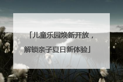 儿童乐园焕新开放，解锁亲子夏日新体验
