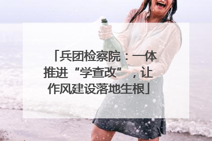 兵团检察院：一体推进“学查改”，让作风建设落地生根