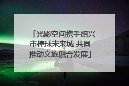 光影空间携手绍兴市棒球未来城 共同推动文旅融合发展