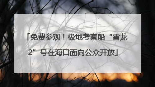免费参观！极地考察船“雪龙2”号在海口面向公众开放