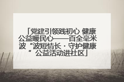 党建引领践初心 健康公益暖民心——百全毫米波“波短情长・守护健康”公益活动进社区