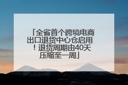 全省首个跨境电商出口退货中心仓启用！退货周期由40天压缩至一周