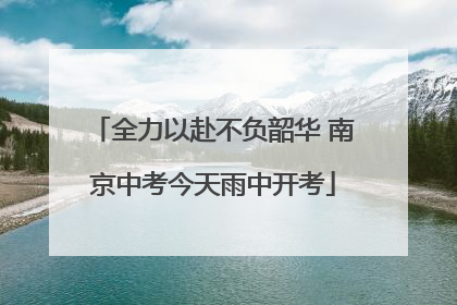 全力以赴不负韶华 南京中考今天雨中开考
