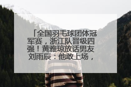 全国羽毛球团体冠军赛，浙江队晋级四强！黄雅琼放话男友刘雨辰：他敢上场，我一个劲遛他