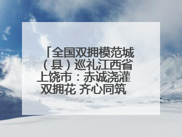 全国双拥模范城（县）巡礼江西省上饶市：赤诚浇灌双拥花 齐心同筑模范城