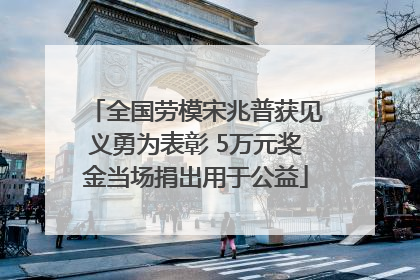 全国劳模宋兆普获见义勇为表彰 5万元奖金当场捐出用于公益