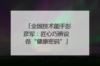 全国技术能手彭彦军：匠心巧辨设备“健康密码”