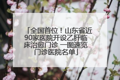 全国首位！山东省近90家医院开设乙肝临床治愈门诊 一图速览门诊医院名单