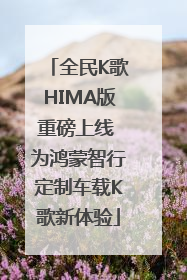 全民K歌HIMA版重磅上线 为鸿蒙智行定制车载K歌新体验