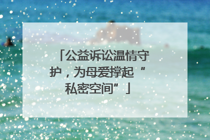 公益诉讼温情守护，为母爱撑起“私密空间”