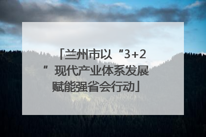 兰州市以“3+2”现代产业体系发展赋能强省会行动