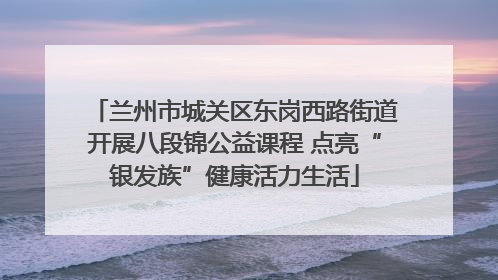 兰州市城关区东岗西路街道开展八段锦公益课程 点亮“银发族”健康活力生活