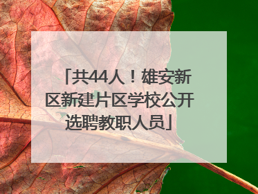 共44人！雄安新区新建片区学校公开选聘教职人员