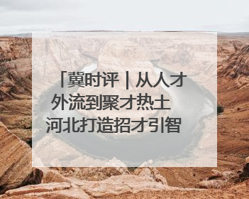 冀时评｜从人才外流到聚才热土 河北打造招才引智“强磁场”
