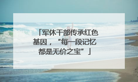 军休干部传承红色基因，“每一段记忆都是无价之宝”
