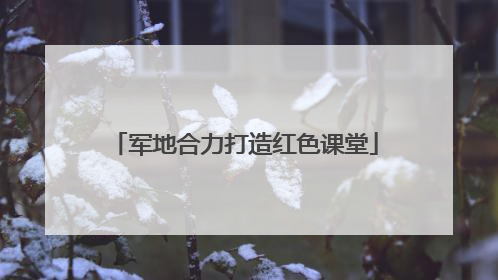 军地合力打造红色课堂