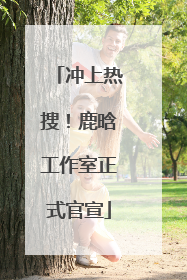 冲上热搜！鹿晗工作室正式官宣