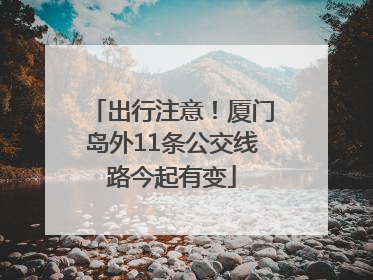 出行注意！厦门岛外11条公交线路今起有变
