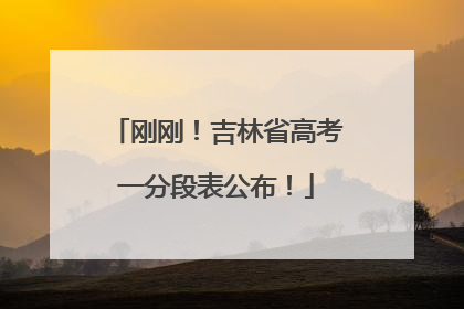 刚刚！吉林省高考一分段表公布！