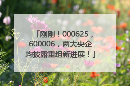 刚刚！000625，600006，两大央企均披露重组新进展！