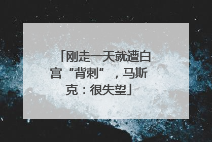 刚走一天就遭白宫“背刺”，马斯克：很失望