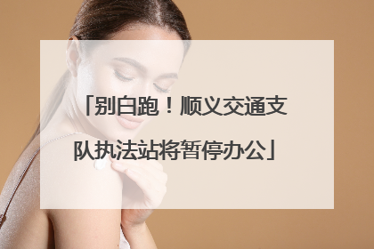 别白跑！顺义交通支队执法站将暂停办公
