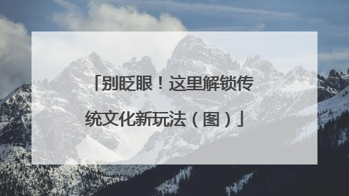 别眨眼！这里解锁传统文化新玩法（图）