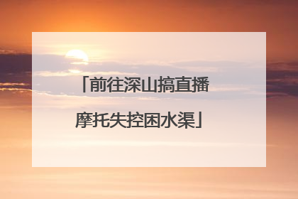 前往深山搞直播 摩托失控困水渠