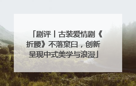 剧评丨古装爱情剧《折腰》不落窠臼，创新呈现中式美学与浪漫