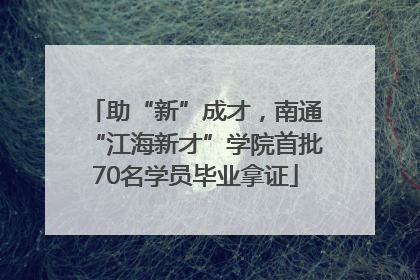 助“新”成才，南通“江海新才”学院首批70名学员毕业拿证