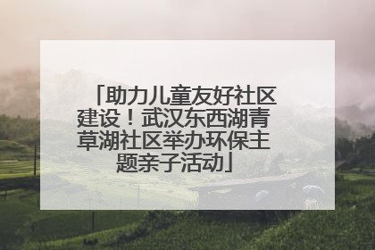 助力儿童友好社区建设！武汉东西湖青草湖社区举办环保主题亲子活动