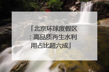 北京环球度假区：高品质再生水利用占比超六成