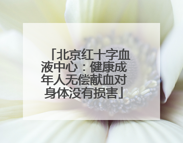 北京红十字血液中心：健康成年人无偿献血对身体没有损害