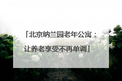 北京纳兰园老年公寓：让养老享受不再单调