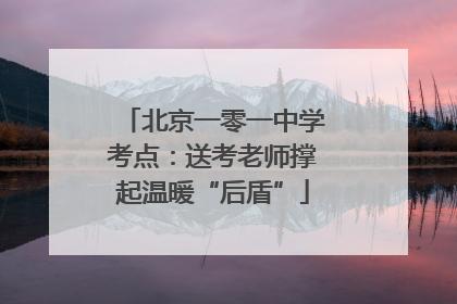 北京一零一中学考点：送考老师撑起温暖“后盾”